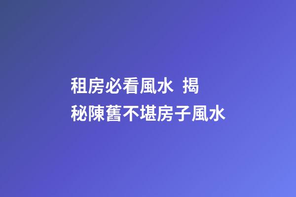 租房必看風水  揭秘陳舊不堪房子風水